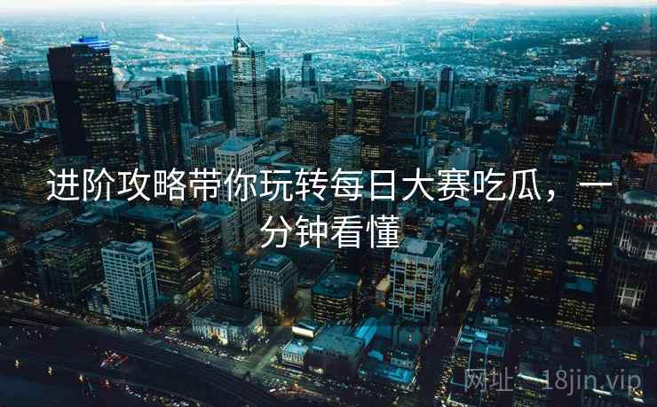 进阶攻略带你玩转每日大赛吃瓜，一分钟看懂