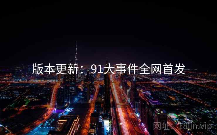 版本更新：91大事件全网首发