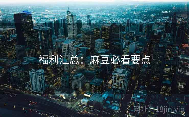 福利汇总：麻豆必看要点