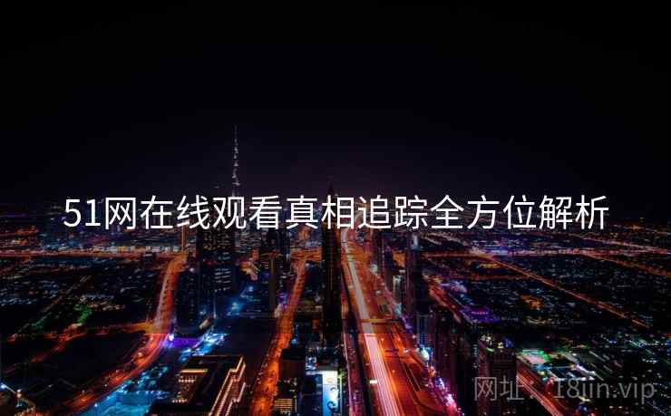 51网在线观看真相追踪全方位解析