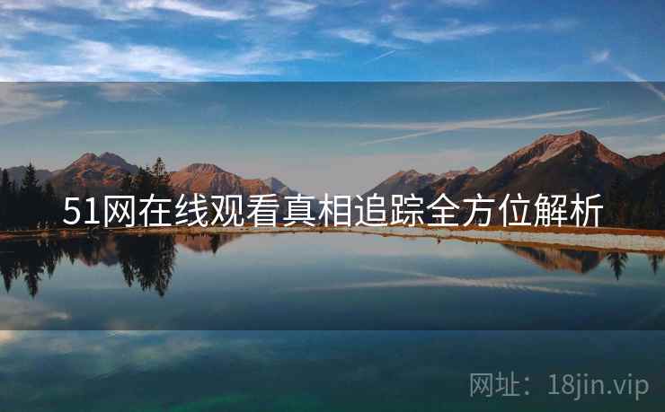 51网在线观看真相追踪全方位解析