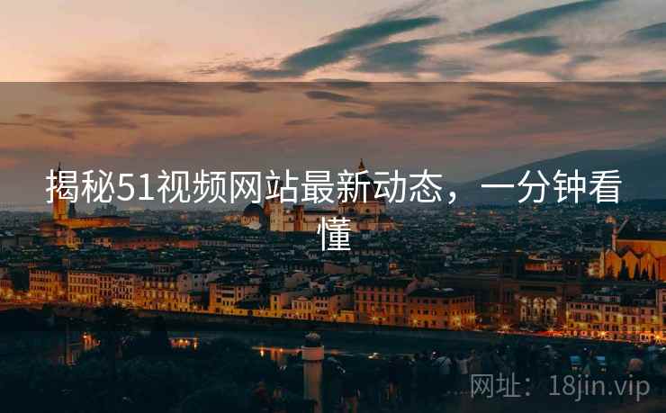 揭秘51视频网站最新动态，一分钟看懂