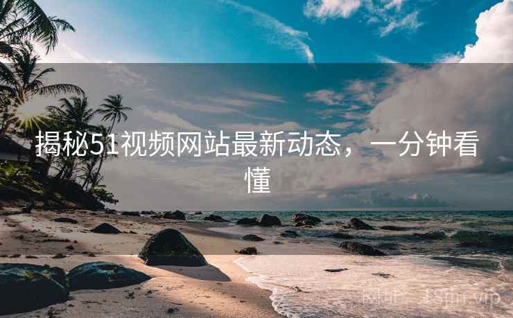 揭秘51视频网站最新动态，一分钟看懂