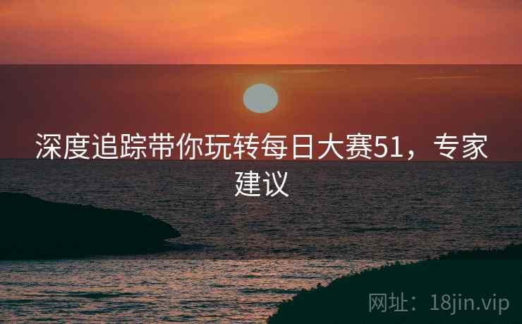 深度追踪带你玩转每日大赛51，专家建议