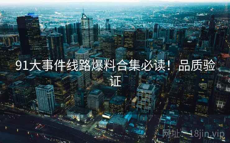 91大事件线路爆料合集必读！品质验证