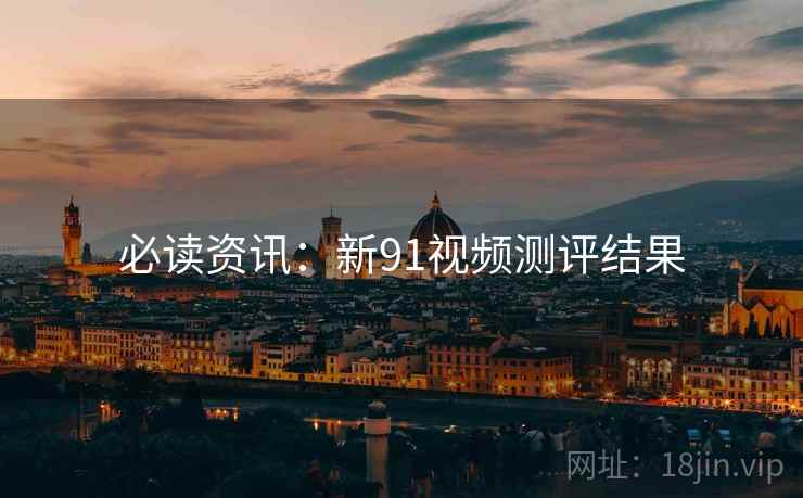 必读资讯：新91视频测评结果