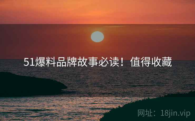 51爆料品牌故事必读！值得收藏