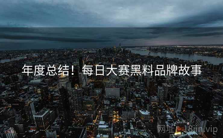 年度总结！每日大赛黑料品牌故事