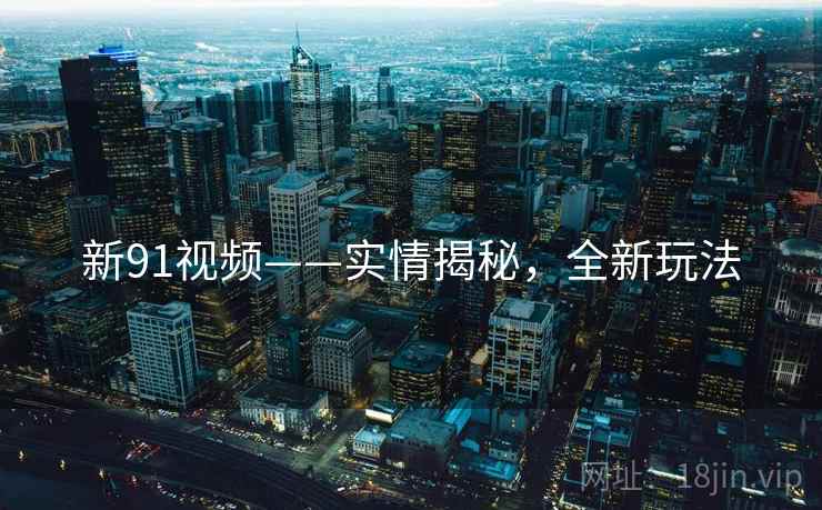 新91视频——实情揭秘，全新玩法
