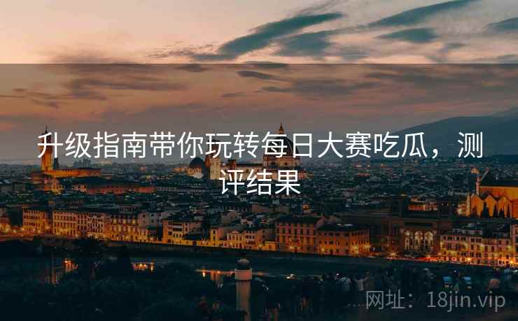 升级指南带你玩转每日大赛吃瓜，测评结果