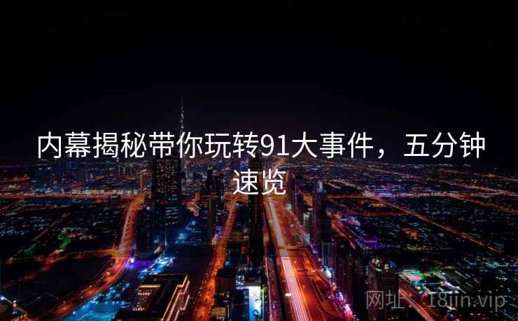 内幕揭秘带你玩转91大事件，五分钟速览
