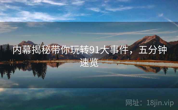 内幕揭秘带你玩转91大事件，五分钟速览