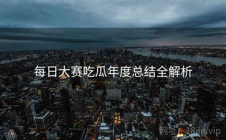 每日大赛吃瓜年度总结全解析