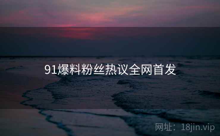 91爆料粉丝热议全网首发