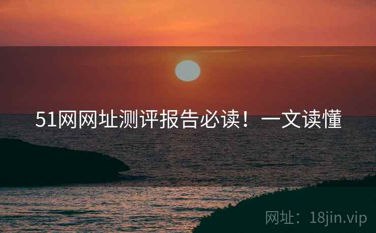 51网网址测评报告必读！一文读懂