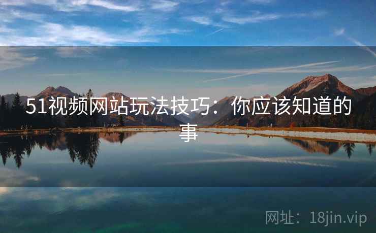 51视频网站玩法技巧：你应该知道的事