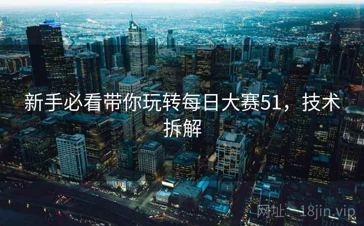 新手必看带你玩转每日大赛51，技术拆解