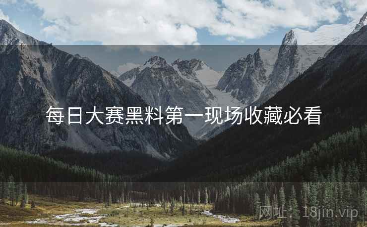 每日大赛黑料第一现场收藏必看