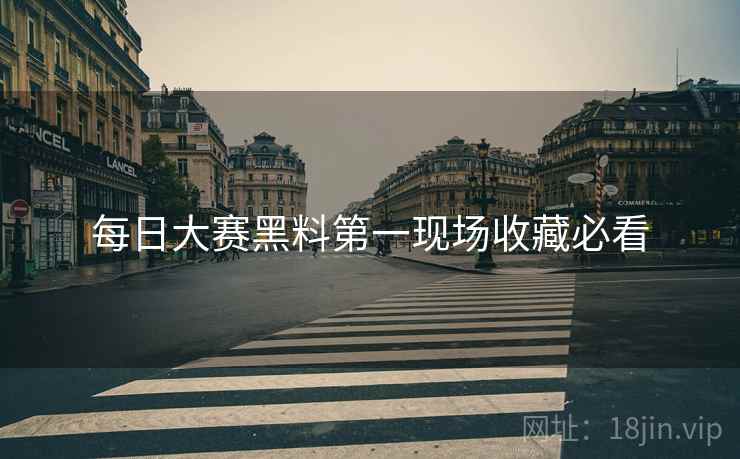每日大赛黑料第一现场收藏必看