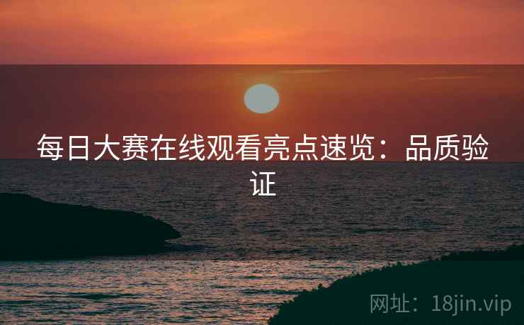 每日大赛在线观看亮点速览：品质验证