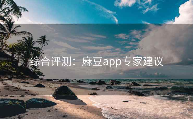 综合评测：麻豆app专家建议