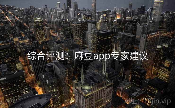 综合评测：麻豆app专家建议