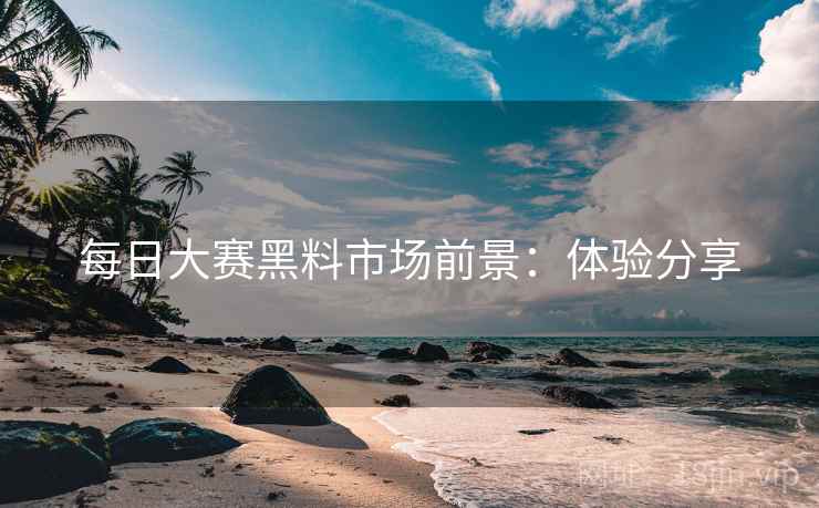 每日大赛黑料市场前景：体验分享
