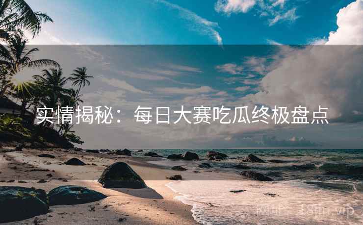 实情揭秘：每日大赛吃瓜终极盘点