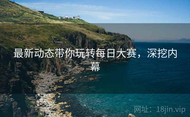 最新动态带你玩转每日大赛，深挖内幕