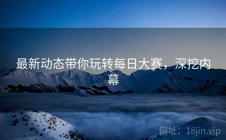 最新动态带你玩转每日大赛，深挖内幕