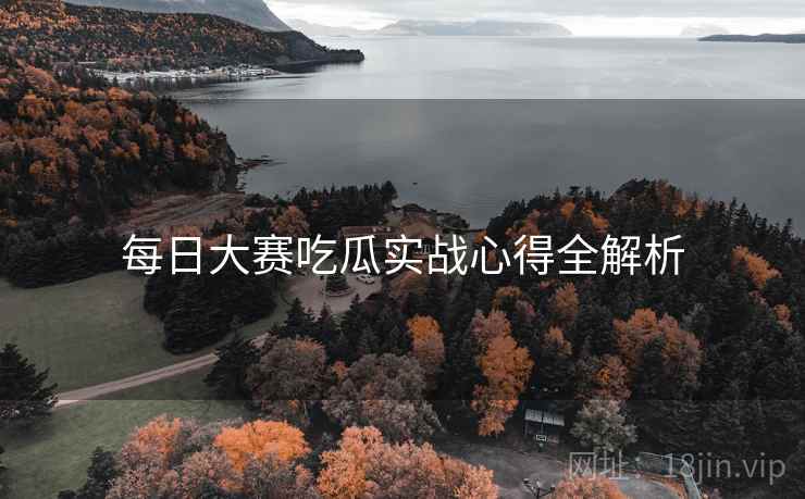每日大赛吃瓜实战心得全解析
