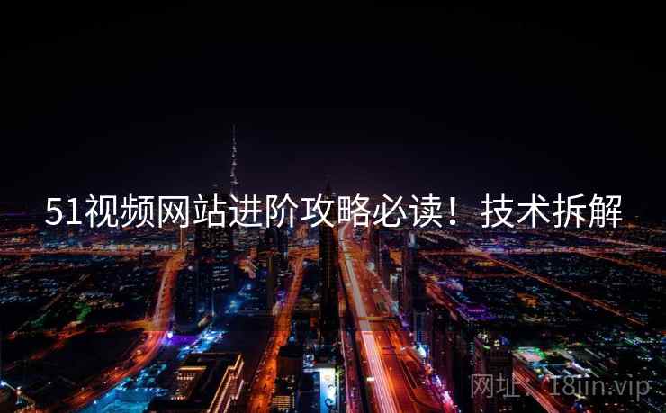 51视频网站进阶攻略必读！技术拆解