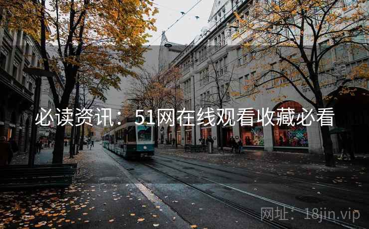 必读资讯：51网在线观看收藏必看
