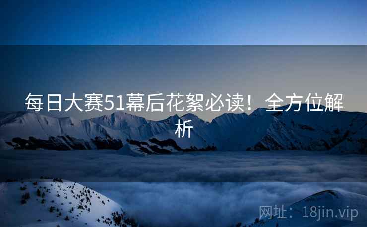 每日大赛51幕后花絮必读！全方位解析