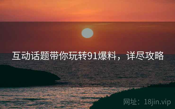 互动话题带你玩转91爆料，详尽攻略