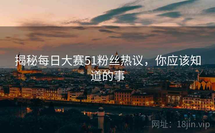 揭秘每日大赛51粉丝热议，你应该知道的事