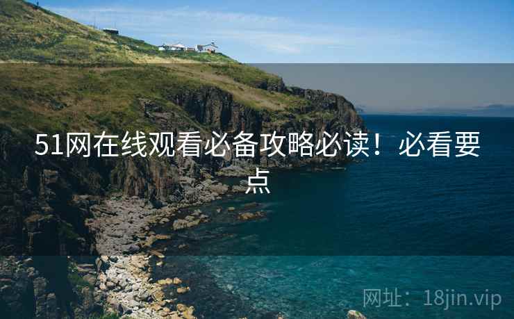 51网在线观看必备攻略必读！必看要点