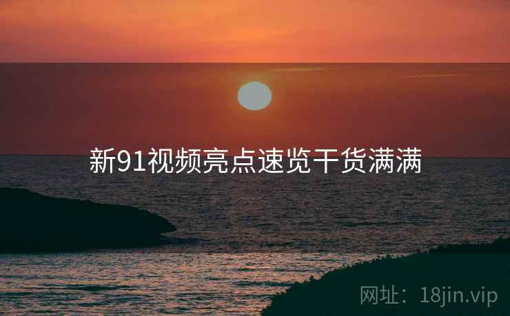 新91视频亮点速览干货满满