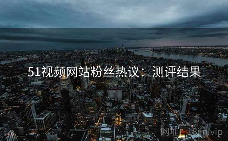 51视频网站粉丝热议：测评结果