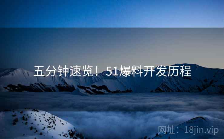 五分钟速览！51爆料开发历程