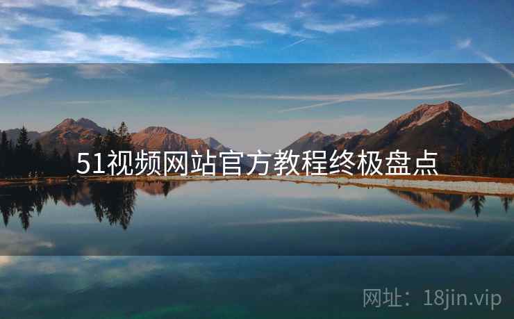 51视频网站官方教程终极盘点