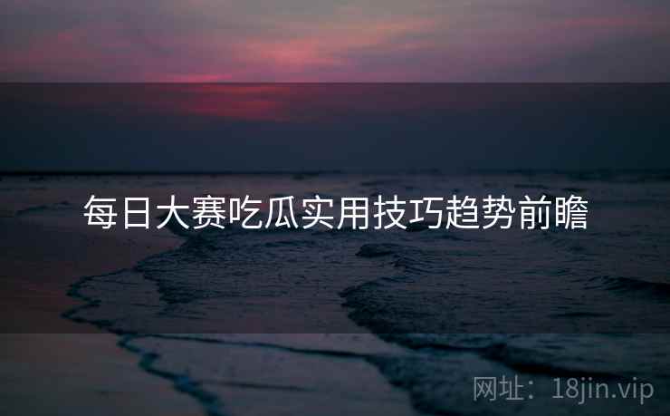 每日大赛吃瓜实用技巧趋势前瞻