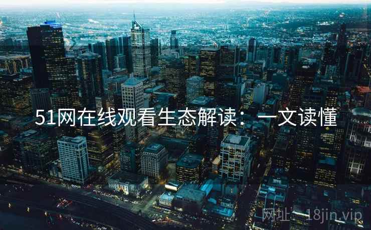 51网在线观看生态解读：一文读懂