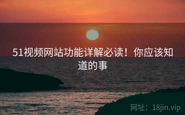 51视频网站功能详解必读！你应该知道的事