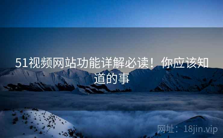 51视频网站功能详解必读！你应该知道的事