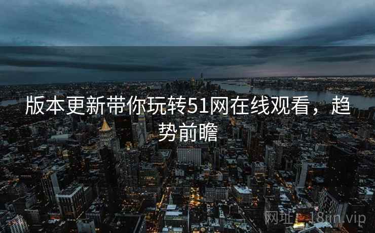 版本更新带你玩转51网在线观看，趋势前瞻