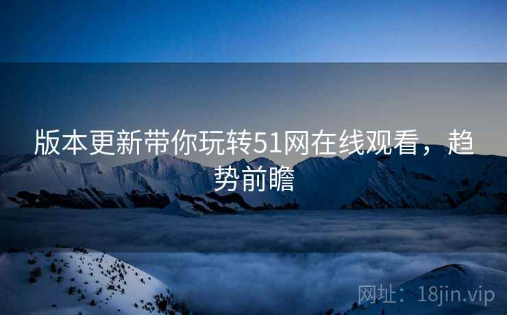 版本更新带你玩转51网在线观看，趋势前瞻