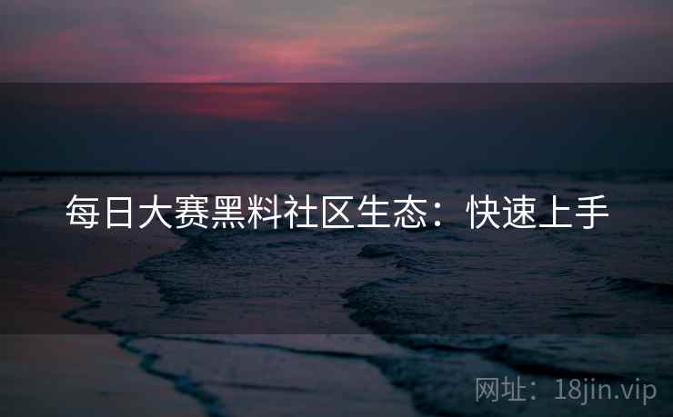 每日大赛黑料社区生态：快速上手