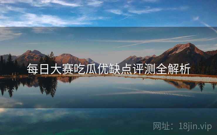 每日大赛吃瓜优缺点评测全解析