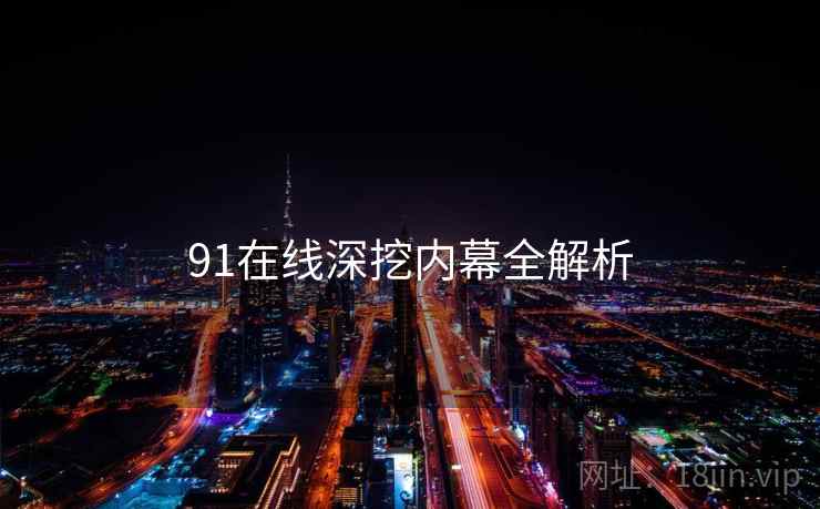 91在线深挖内幕全解析